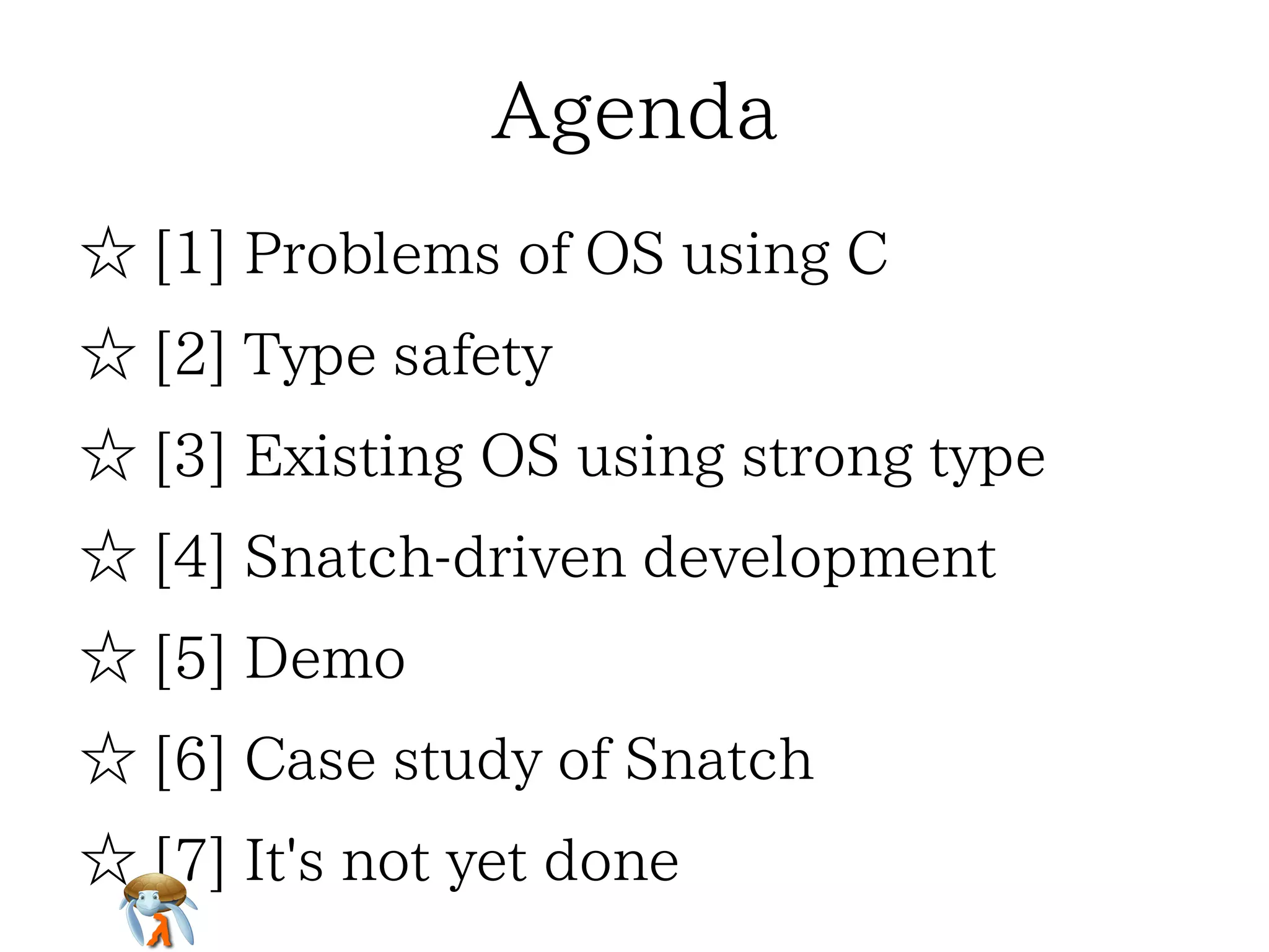 Agenda
☆ [1] Problems of OS using C
☆ [2] Type safety
☆ [3] Existing OS using strong type
☆ [4] Snatch-driven development
☆ [5] Demo
☆ [6] Case study of Snatch
☆ [7] Future work

 