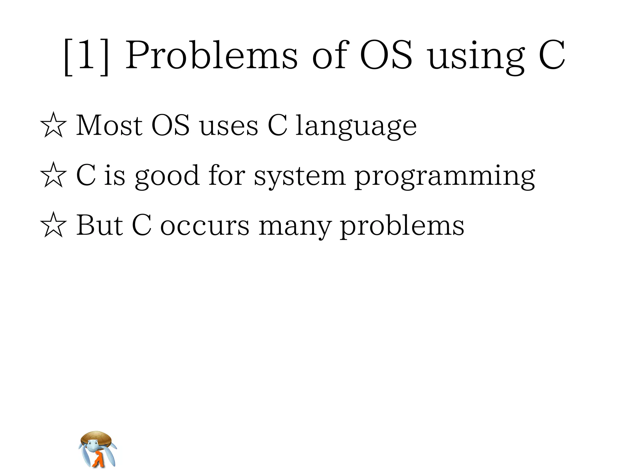 [1] Problems of OS using C
☆ Most OS uses C language
☆ C is good for system programming
☆ But C occurs many problems

 