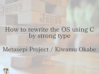 How to rewrite the OS using C
by strong type
Metasepi Project / Kiwamu Okabe

 