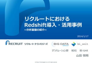 リクルートにおける
Redshift導入・活用事例
~分析基盤の紹介~
2014/1/17

ITソリューション部

BDG

BI-Unit

山田 悦明
(C) Recruit Technologies Co.,Ltd. All rights reserved.

 