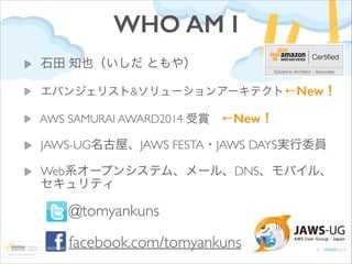 WHO AM I
石田 知也（いしだ ともや）	

エバンジェリスト&ソリューションアーキテクト←New！	


AWS SAMURAI AWARD2014 受賞 ←New！	


JAWS-UG名古屋、JAWS FESTA・JAWS DAYS...