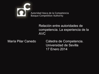 Relación entre autoridades de
competencia. La experiencia de la
AVC
María Pilar Canedo

Cátedra de Competencia.
Universidad de Sevilla
17 Enero 2014

 