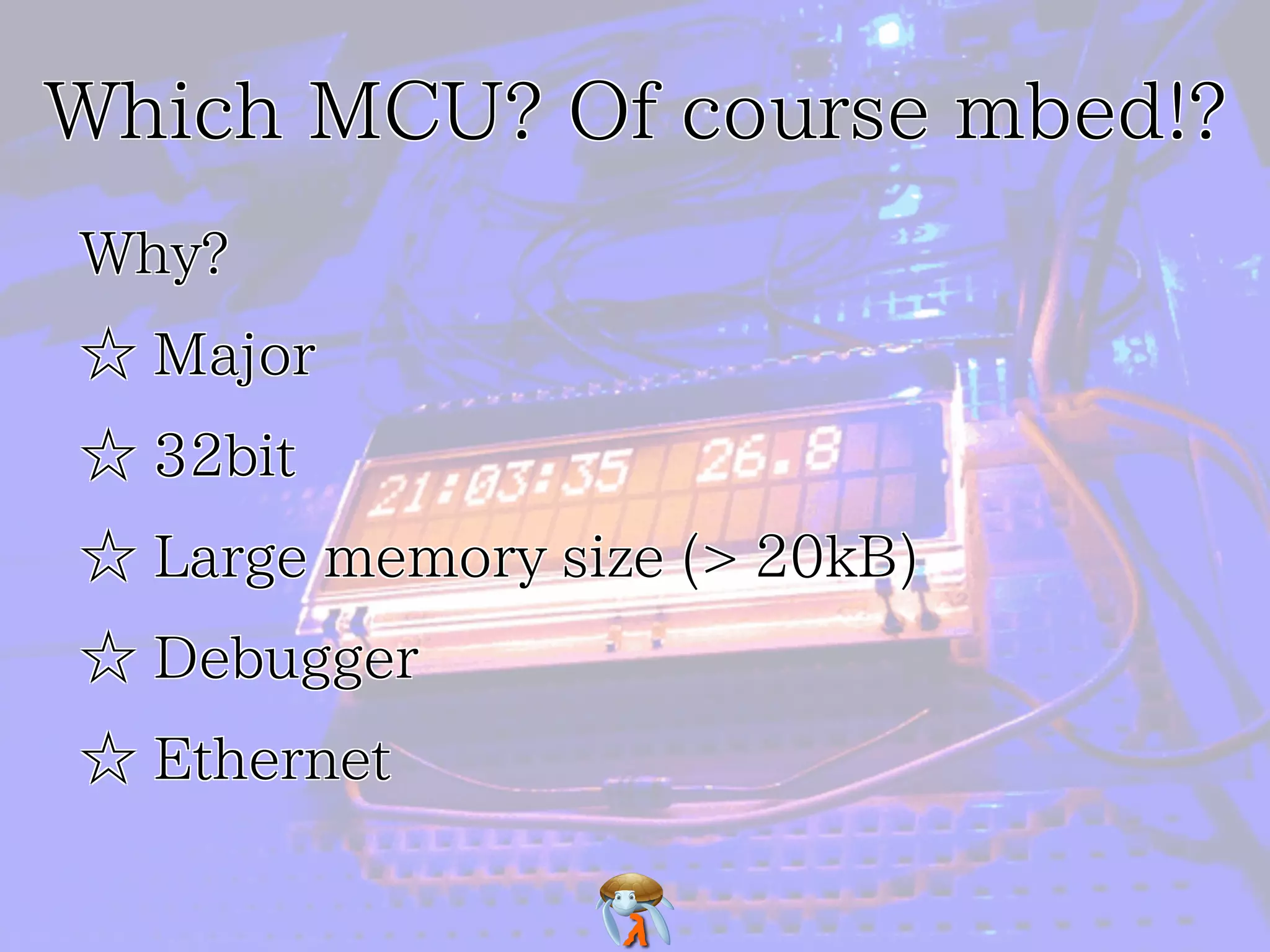 Which MCU? Of course mbed!?
Why?
☆ Major
☆ 32bit
☆ Large memory size (> 20kB)
☆ Debugger
☆ Ethernet

 