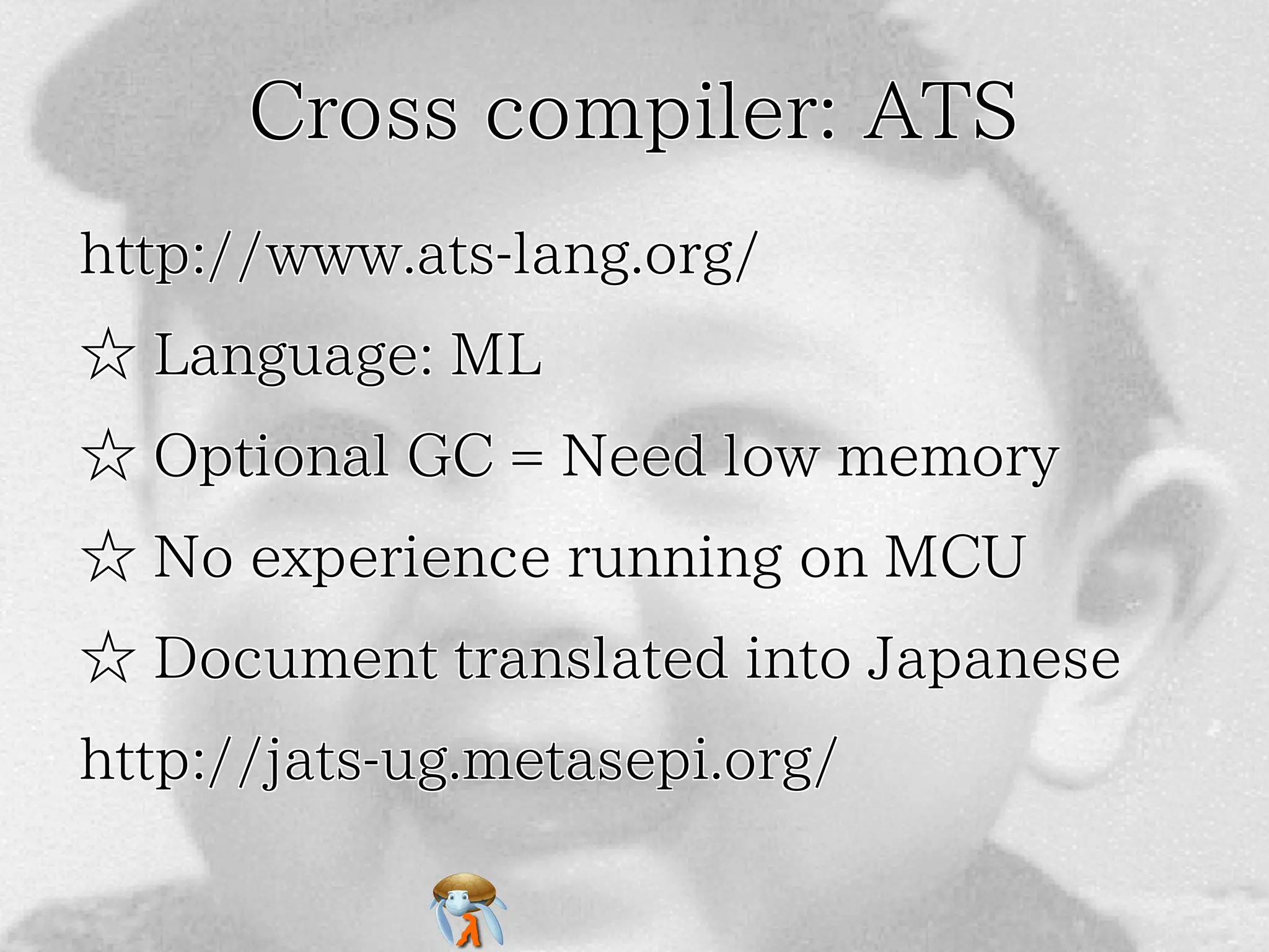 Cross compiler: ATS
http://www.ats-lang.org/
☆ Language: ML
☆ Optional GC = Need low memory
☆ No experience running on MCU
☆ Document translated into Japanese
http://jats-ug.metasepi.org/

 