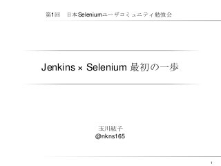 第1回

日本Seleniumユーザコミュニティ勉強会

Jenkins × Selenium 最初の一歩

玉川紘子
@nkns165

1

 