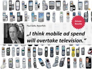 Amuse-­‐
Bouche
	
  

Paul	
  Gelb,	
  Razorﬁsh:	
  	
  
	
  

„I	
  think	
  mobile	
  ad	
  spend	
  
will	
  overtake	
  television.“	
  	
  	
  

Mobile	
  Adver,sing	
  

Sven	
  Ruoss	
  

Folie	
  6	
  

 