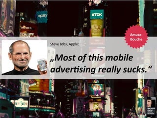 Amuse-­‐
Bouche
	
  

Steve	
  Jobs,	
  Apple:	
  	
  
	
  

„Most	
  of	
  this	
  mobile	
  
adver9sing	
  really	
  sucks.“	
  	
  	
  

Mobile	
  Adver,sing	
  

Sven	
  Ruoss	
  

Folie	
  8	
  

 