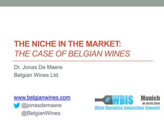 THE NICHE IN THE MARKET:
THE CASE OF BELGIAN WINES
Dr. Jonas De Maere
Belgian Wines Ltd.

www.belgianwines.com
@jonasdemaere
@BelgianWines

 
