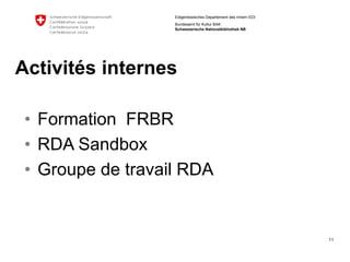 11 
Eidgenössisches Departement des Innern EDI 
Bundesamt für Kultur BAK Schweizerische Nationalbibliothek NB 
Activitésinternes 
•Formation FRBR 
•RDA Sandbox 
•Groupede travailRDA  