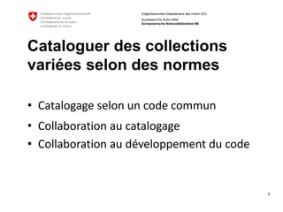 5 
Eidgenössisches Departement des Innern EDI 
Bundesamt für Kultur BAK Schweizerische Nationalbibliothek NB 
Cataloguerdes collectionsvariéesselondes normes 
•Catalogageselonuncodecommun 
•Collaborationau catalogage 
•Collaborationau développementdu code  
