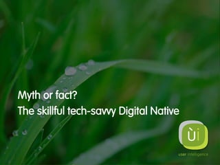 Myth or fact?
The skillful tech-savvy Digital Native
Saskia Schippers
schippers@userintelligence.com
+31 6 2468 8740
 