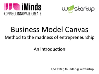 Business Model Canvas
Method to the madness of entrepreneurship
An introduction
Leo Exter, founder @ westartup
 