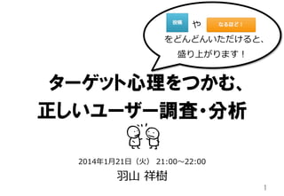 や 　 　 　_̲
をどんどんいただけると、
盛り上がります！

ターゲット心理をつかむ、
正しいユーザー調査・分析
2014年年1⽉月21⽇日（⽕火）  21:00〜～22:00

⽻羽⼭山  祥樹

1	

 