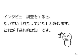 20	
インタビュー調査をすると、
たいてい「あたっていた」と感じます。
これが「選択的認知」です。
 
