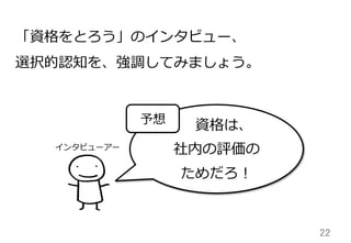 22	
資格は、
社内の評価の
ためだろ！
予想
「資格をとろう」のインタビュー、
選択的認知を、強調してみましょう。
インタビューアー
 