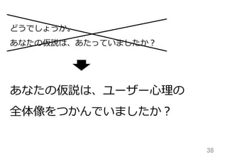 38	
どうでしょうか。
あなたの仮説は、あたっていましたか？
あなたの仮説は、ユーザー⼼心理理の
全体像をつかんでいましたか？
 
