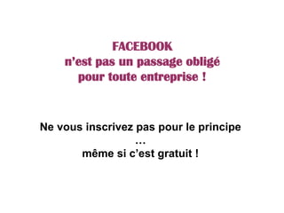 FACEBOOK
n’est pas un passage obligé
pour toute entreprise !
Ne vous inscrivez pas pour le principe
…
même si c’est gratuit !
 