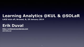 Learning Analytics @KUL & @SOLaR
LACE kick off, Brussel, B, 20 January 2014
!

Erik Duval
http://erikduval.wordpress.com
@ErikDuval

1

 