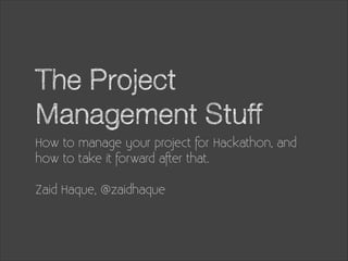 The Project
Management Stuff
How to manage your project for Hackathon, and
how to take it forward after that.
!

Zaid Haque, @zaidhaque

 