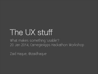 The UX stuff
What makes something ‘usable’?
20 Jan 2014, CarnegieApps Hackathon Workshop
!

Zaid Haque, @zaidhaque

 