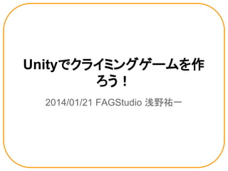 Unityでクライミングゲームを作
ろう！
2014/01/21 FAGStudio 浅野祐一

 