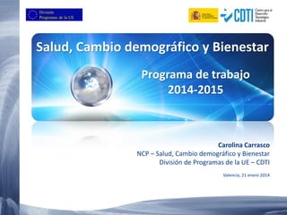 Salud, Cambio demográfico y Bienestar
Carolina Carrasco
NCP – Salud, Cambio demográfico y Bienestar
División de Programas de la UE – CDTI
Valencia, 21 enero 2014
Programa de trabajo
2014-2015
 