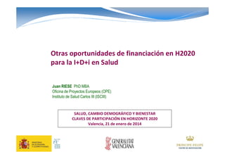 Otras oportunidades de financiación en H2020
para la I+D+i en Salud
Juan RIESE PhD MBA
Oficina de Proyectos Europeos (OPE)
Instituto de Salud Carlos III (ISCIII)
SALUD, CAMBIO DEMOGRÁFICO Y BIENESTAR
CLAVES DE PARTICIPACIÓN EN HORIZONTE 2020
Valencia, 21 de enero de 2014
 