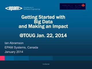 Getting Started with
Big Data
and Making an Impact

@TOUG Jan. 22, 2014
Ian Abramson
EPAM Systems, Canada
January 2014

Confidential

 