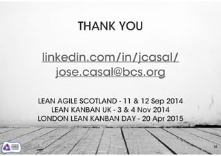 32
THANK YOU
!
linkedin.com/in/jcasal/ 
jose.casal@bcs.org
!
!
LEAN AGILE SCOTLAND - 11 & 12 Sep 2014
LEAN KANBAN UK - 3 & 4 Nov 2014
LONDON LEAN KANBAN DAY - 20 Apr 2015
 