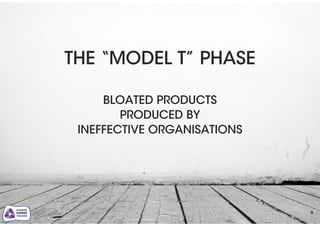 6
THE “MODEL T” PHASE
!
BLOATED PRODUCTS
PRODUCED BY
INEFFECTIVE ORGANISATIONS
 