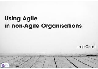 Using Agile  
in non-Agile Organisations
Jose Casal
 