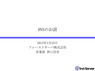 DNSのお話
2014年1月23日
ファーストサーバ株式会社
営業部 西口昌宏

 