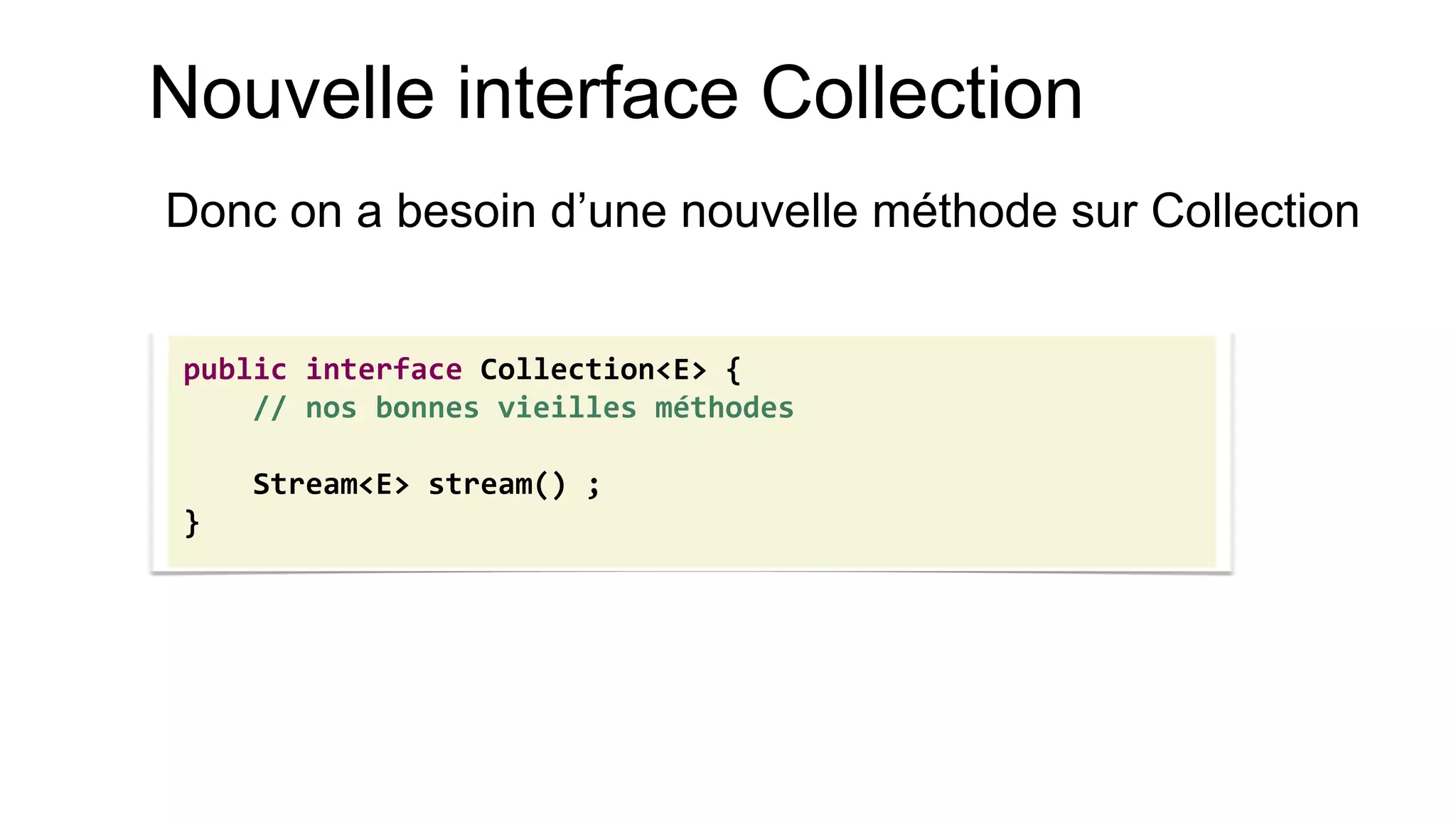 Nouvelle interface Collection 
Donc on a besoin d’une nouvelle méthode sur Collection 
public interface Collection<E> { 
// nos bonnes vieilles méthodes 
Stream<E> stream() ; 
}  