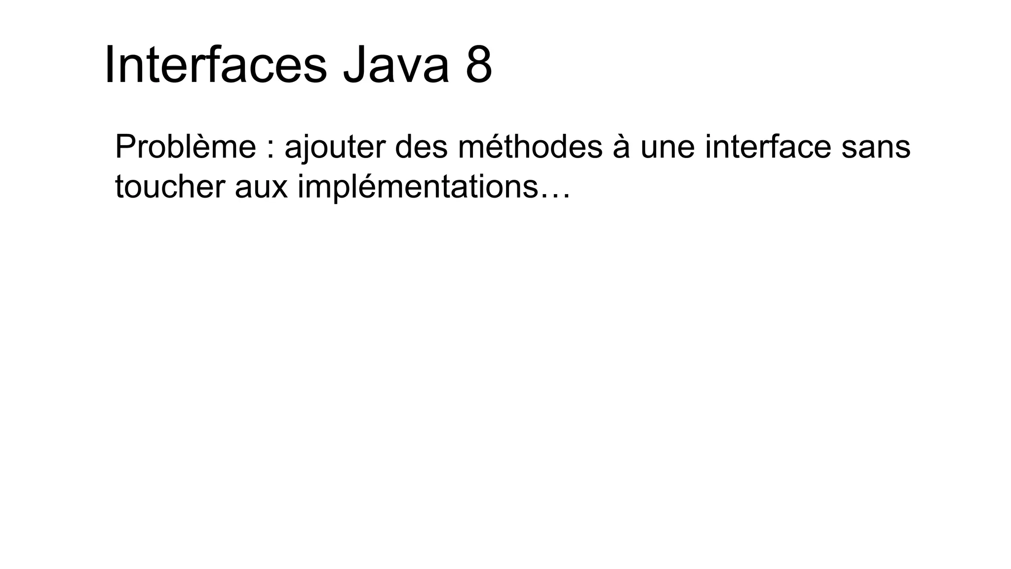 Interfaces Java 8 
Problème : ajouter des méthodes à une interface sans toucher aux implémentations…  