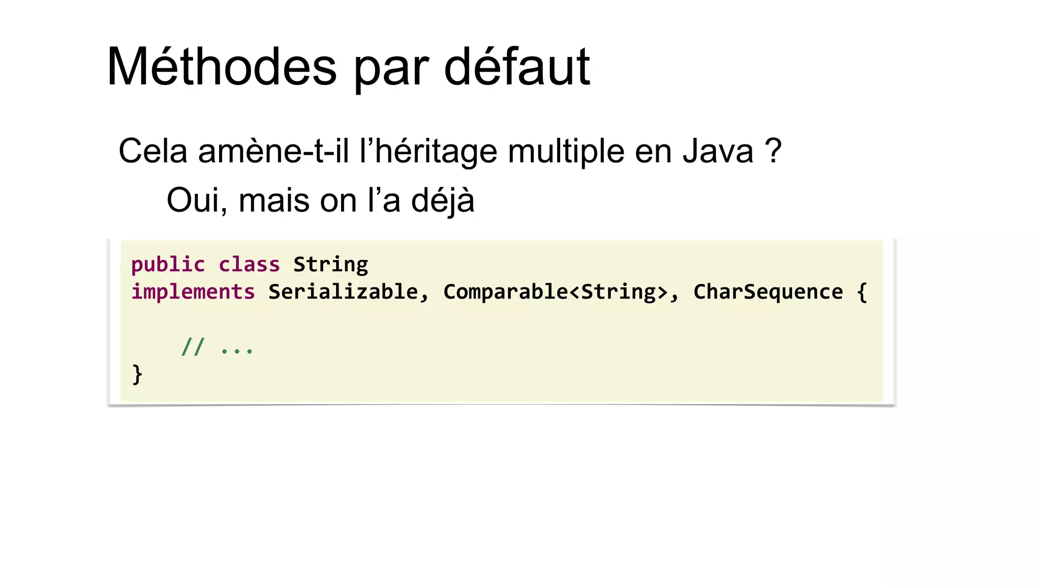 Méthodes par défaut 
Cela amène-t-il l’héritage multiple en Java ? 
Oui, mais on l’a déjà 
public class String 
implements Serializable, Comparable<String>, CharSequence { 
// ... 
}  