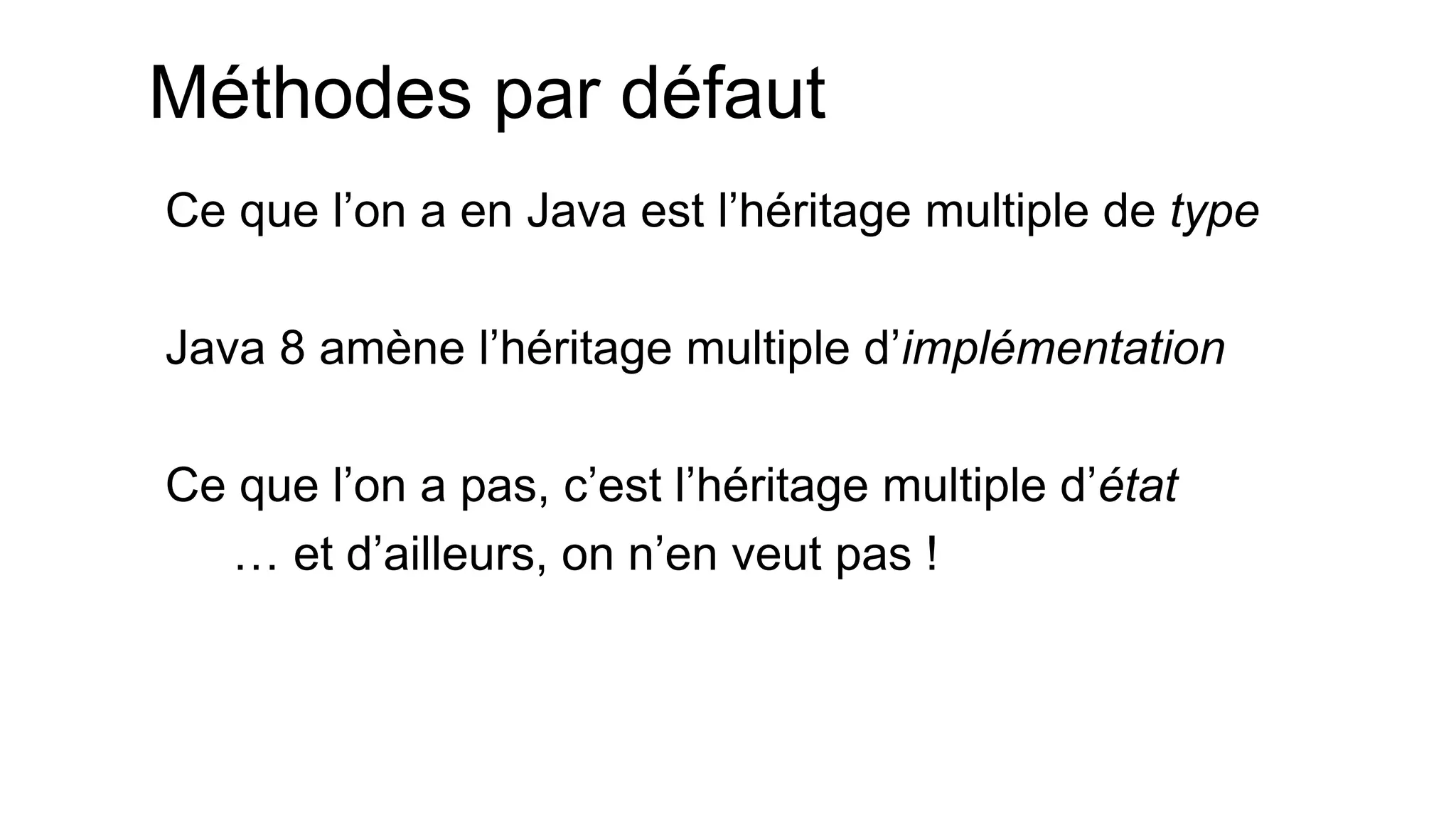Méthodes par défaut 
Ce que l’on a en Java est l’héritage multiple de type 
Java 8 amène l’héritage multiple d’implémentation 
Ce que l’on a pas, c’est l’héritage multiple d’état 
… et d’ailleurs, on n’en veut pas !  