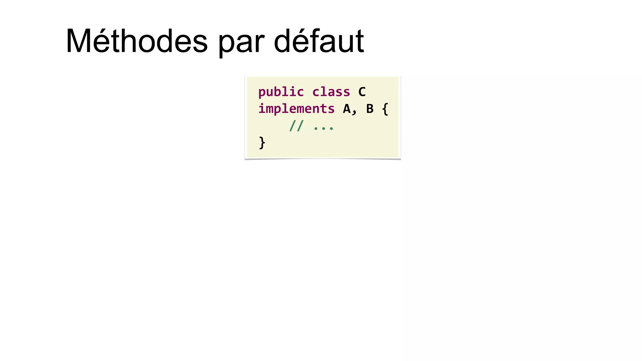 Méthodes par défaut 
public class C 
implements A, B { 
// ... 
}  
