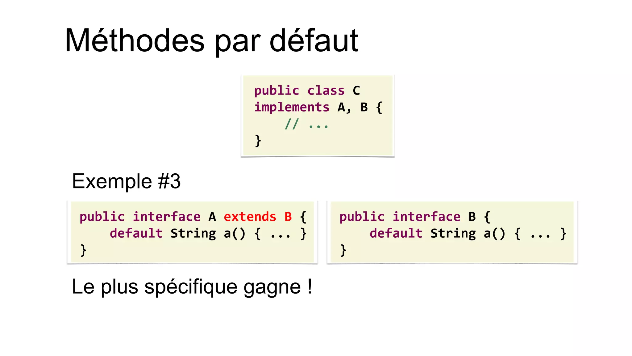Méthodes par défaut 
Exemple #3 
Le plus spécifique gagne ! 
public interface A extends B { 
default String a() { ... } 
} 
public interface B { 
default String a() { ... } 
} 
public class C 
implements A, B { 
// ... 
}  