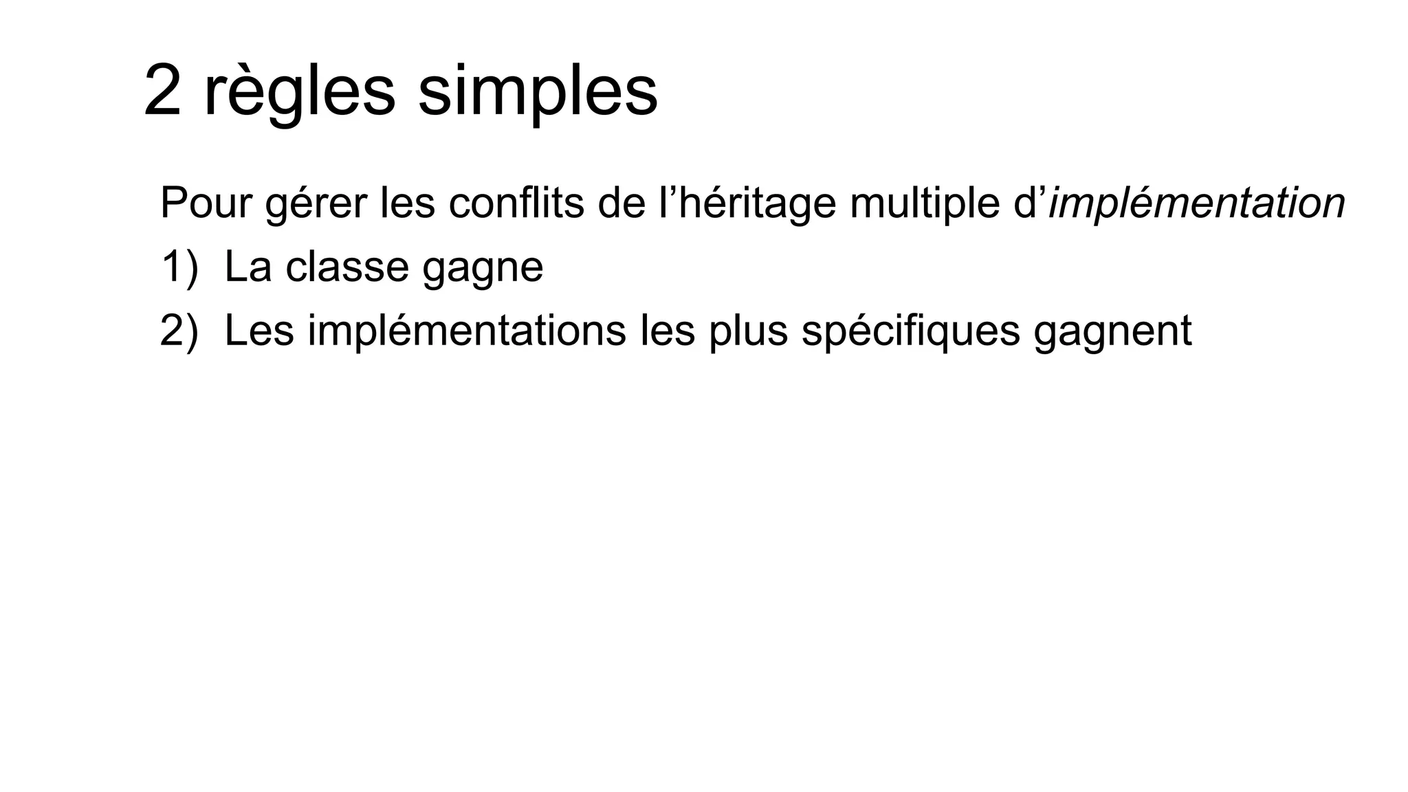 2 règles simples 
Pour gérer les conflits de l’héritage multiple d’implémentation 
1)La classe gagne 
2)Les implémentations les plus spécifiques gagnent  