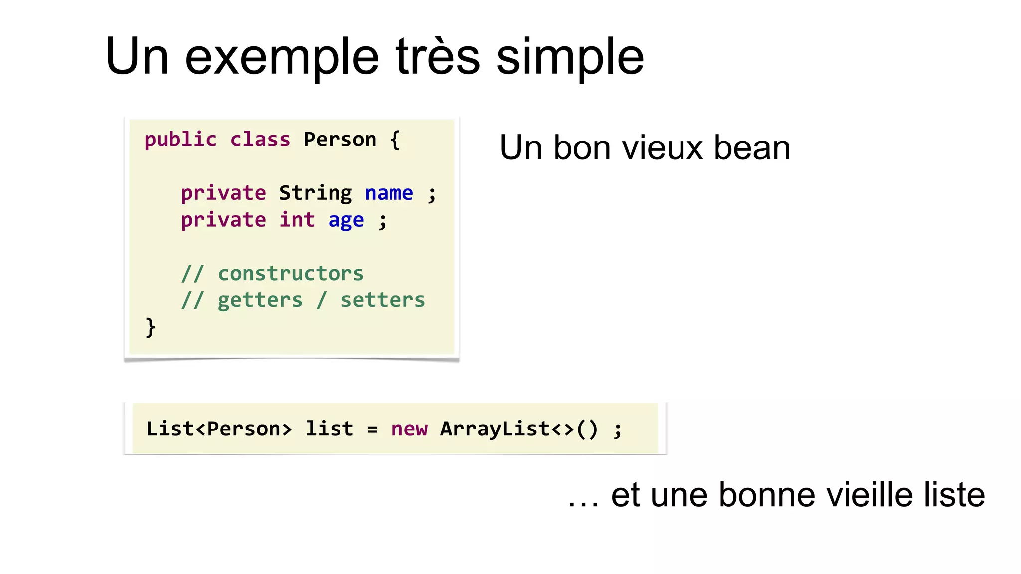 Un exemple très simple 
public class Person { 
private String name ; 
private int age ; 
// constructors 
// getters / setters 
} 
List<Person> list = new ArrayList<>() ; 
Un bon vieux bean 
… et une bonne vieille liste  