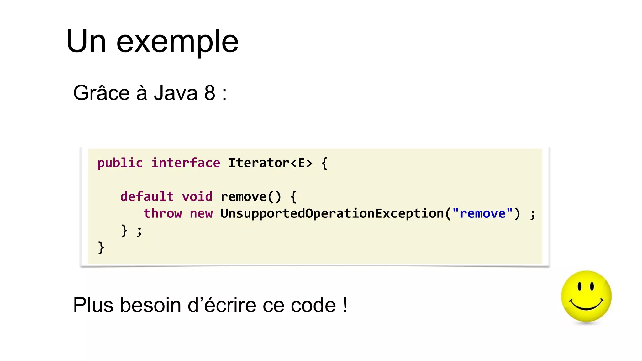 Un exemple 
Grâce à Java 8 : 
Plus besoin d’écrire ce code ! 
public interface Iterator<E> { default void remove() { throw new UnsupportedOperationException("remove") ; } ; }  