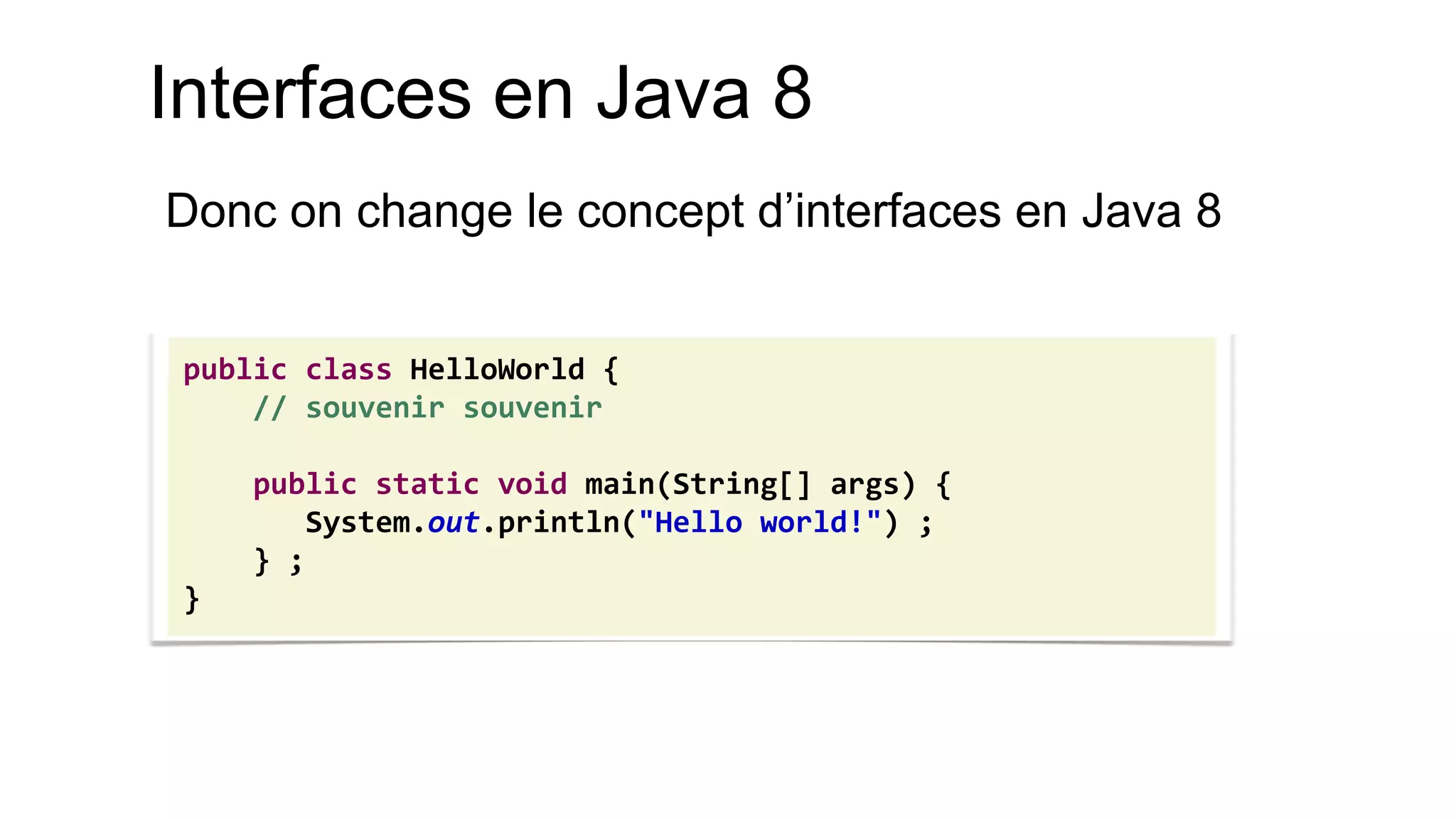 Interfaces en Java 8 
Donc on change le concept d’interfaces en Java 8 
public class HelloWorld { 
// souvenir souvenir 
public static void main(String[] args) { 
System.out.println("Hello world!") ; 
} ; 
}  