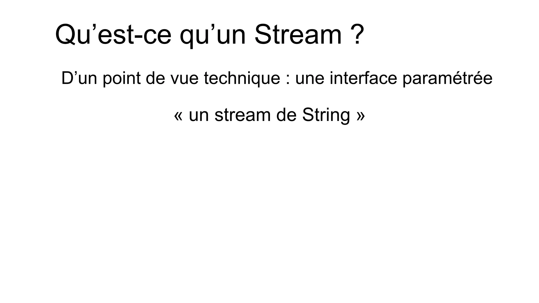 Qu’est-ce qu’un Stream ? 
D’un point de vue technique : une interface paramétrée 
« un stream de String »  