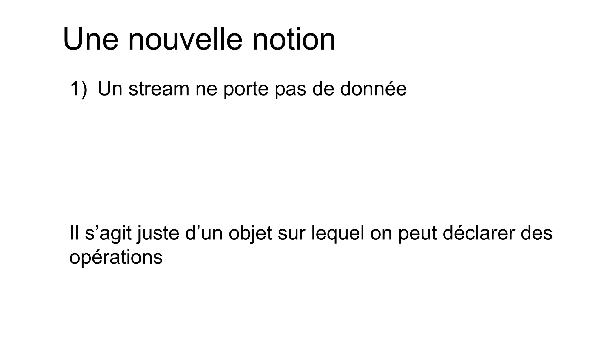 Une nouvelle notion 
1)Un stream ne porte pas de donnée 
Il s’agit juste d’un objet sur lequel on peut déclarer des opérations  