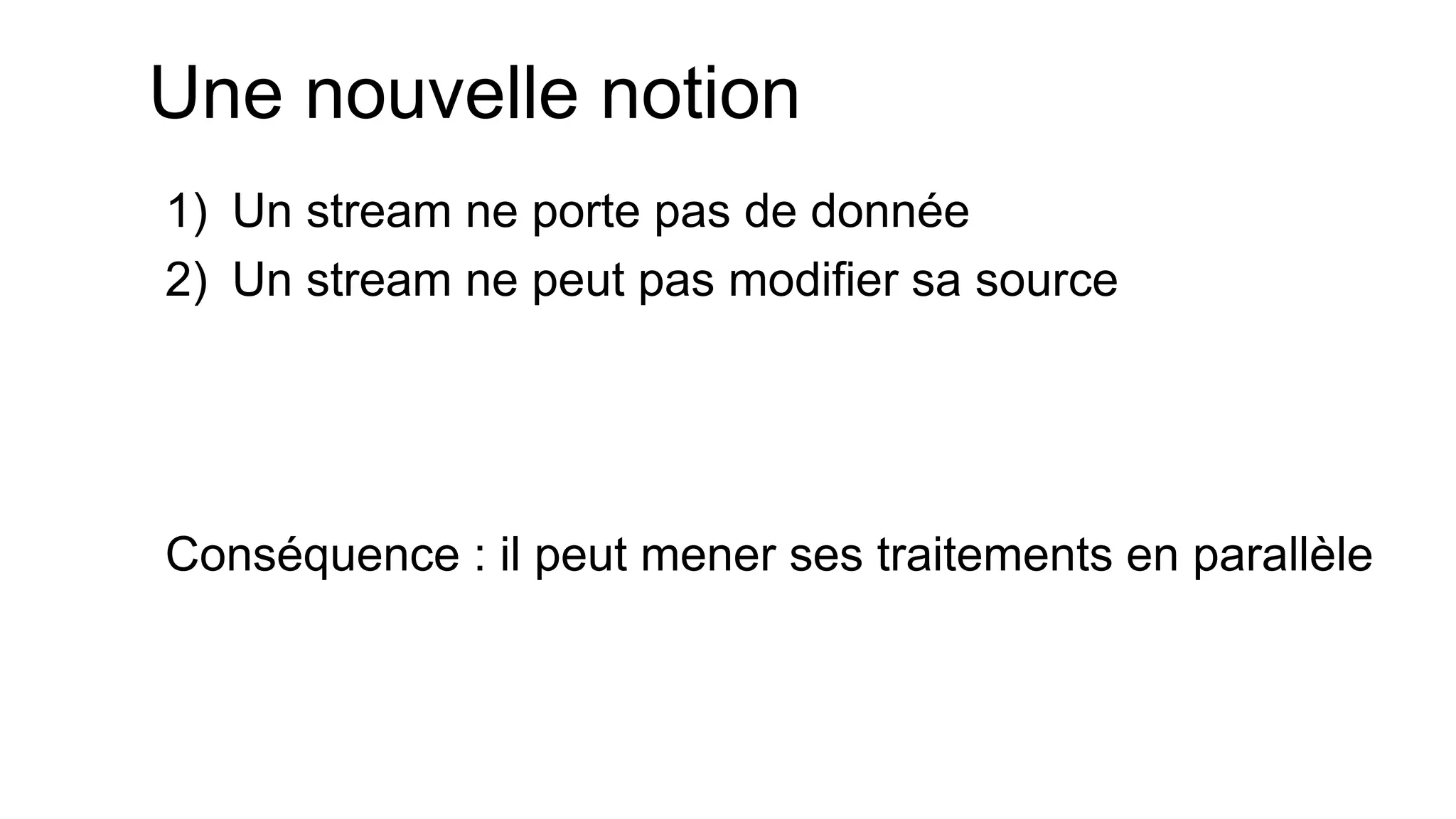 Une nouvelle notion 
1)Un stream ne porte pas de donnée 
2)Un stream ne peut pas modifier sa source 
Conséquence : il peut mener ses traitements en parallèle  