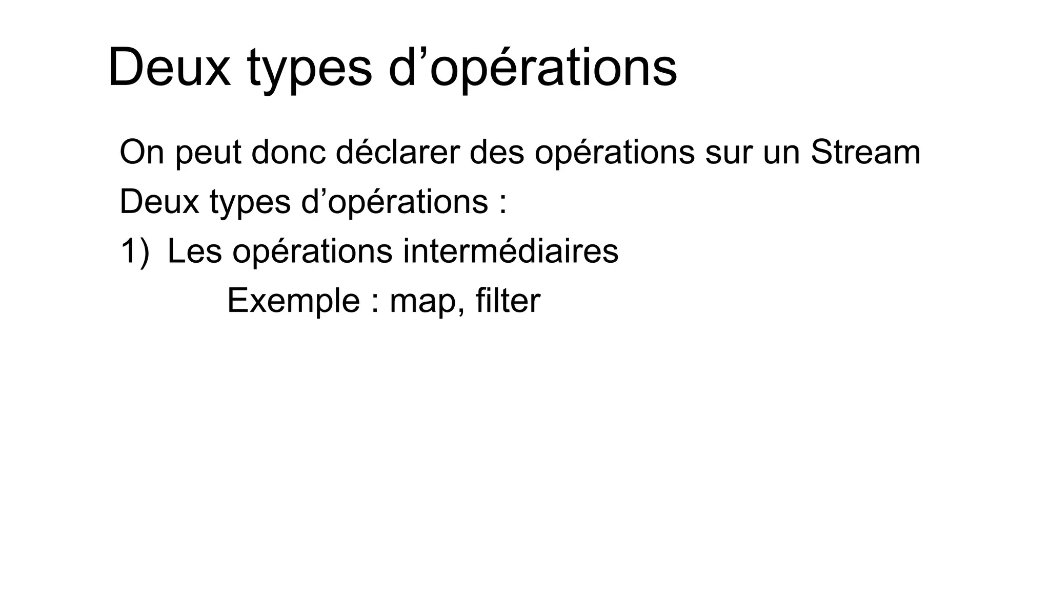 Deux types d’opérations 
On peut donc déclarer des opérations sur un Stream 
Deux types d’opérations : 
1)Les opérations intermédiaires 
Exemple : map, filter  