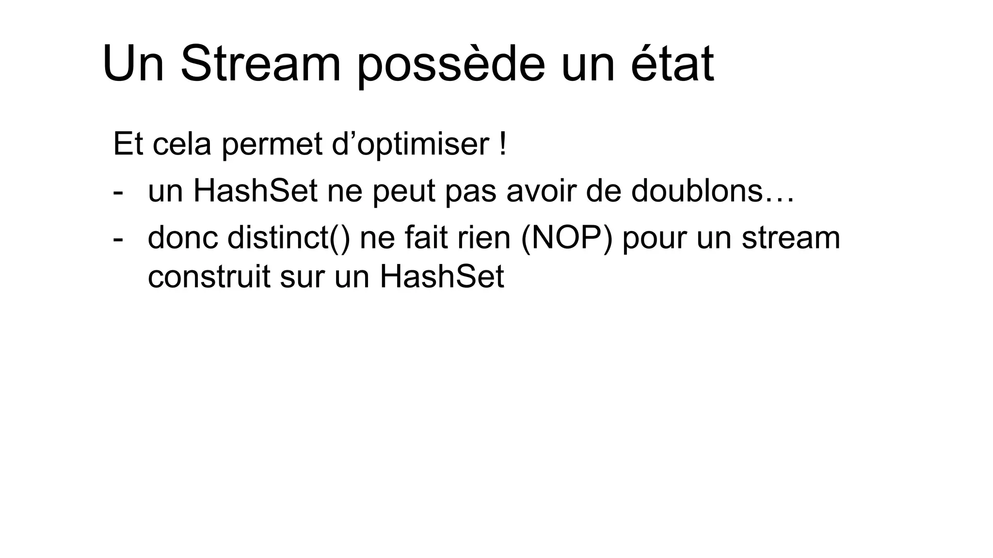 Un Stream possède un état 
Et cela permet d’optimiser ! 
-un HashSet ne peut pas avoir de doublons… 
-donc distinct() ne fait rien (NOP) pour un stream construit sur un HashSet  
