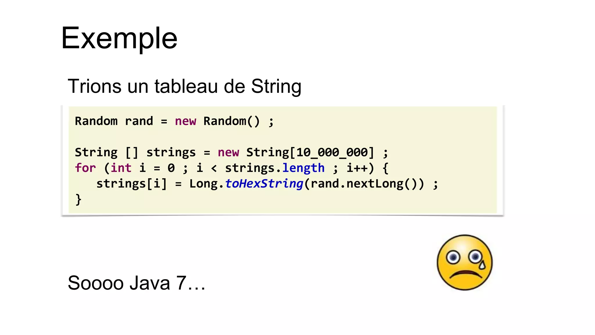 Exemple 
Trions un tableau de String 
Soooo Java 7… 
Random rand = new Random() ; 
String [] strings = new String[10_000_000] ; 
for (int i = 0 ; i < strings.length ; i++) { 
strings[i] = Long.toHexString(rand.nextLong()) ; 
}  