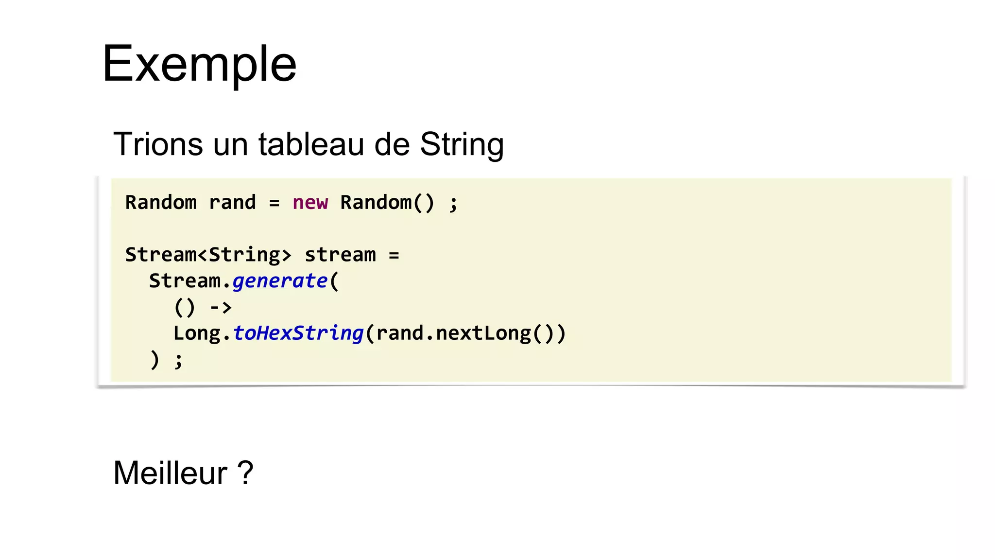 Exemple 
Trions un tableau de String 
Meilleur ? 
Random rand = new Random() ; Stream<String> stream = Stream.generate( () -> Long.toHexString(rand.nextLong()) ) ;  
