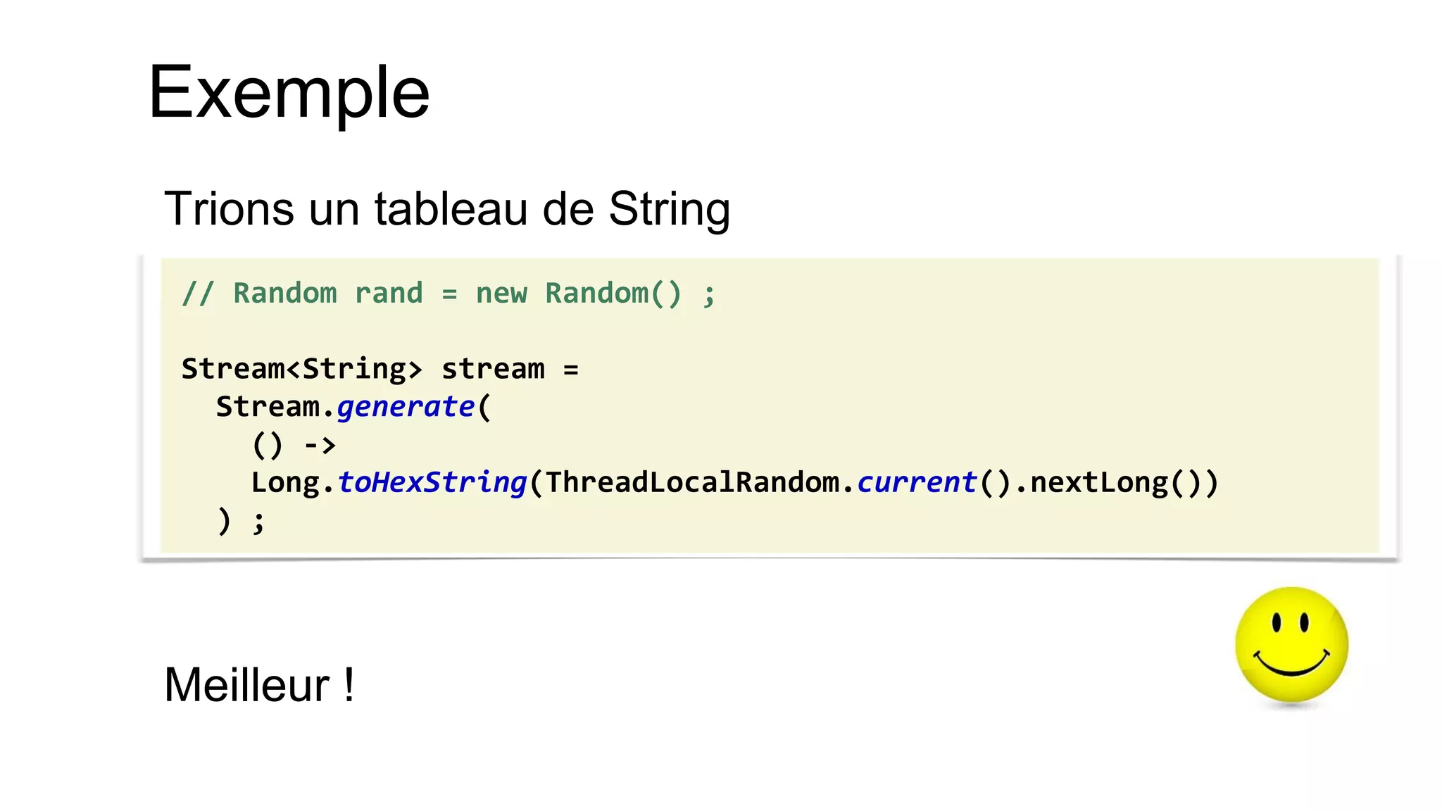 Exemple 
Trions un tableau de String 
Meilleur ! 
// Random rand = new Random() ; Stream<String> stream = Stream.generate( () -> Long.toHexString(ThreadLocalRandom.current().nextLong()) ) ;  
